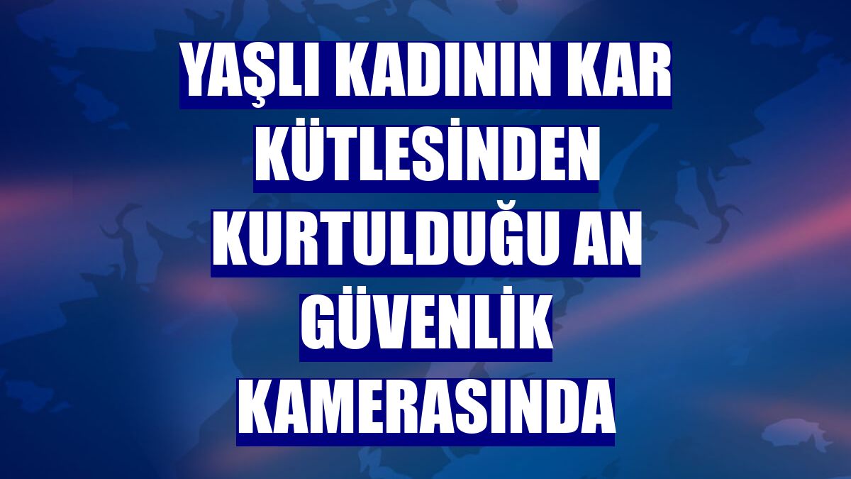 Yaşlı kadının kar kütlesinden kurtulduğu an güvenlik kamerasında