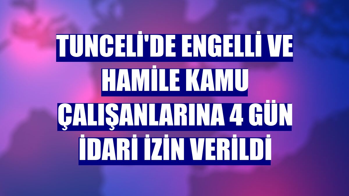 Tunceli'de engelli ve hamile kamu çalışanlarına 4 gün idari izin verildi
