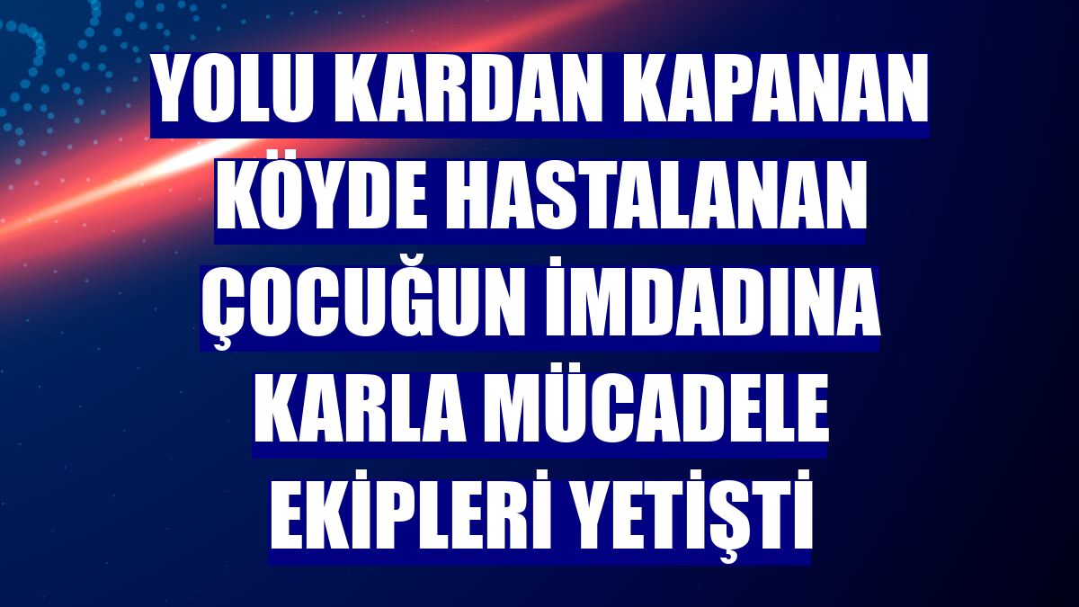 Yolu kardan kapanan köyde hastalanan çocuğun imdadına karla mücadele ekipleri yetişti