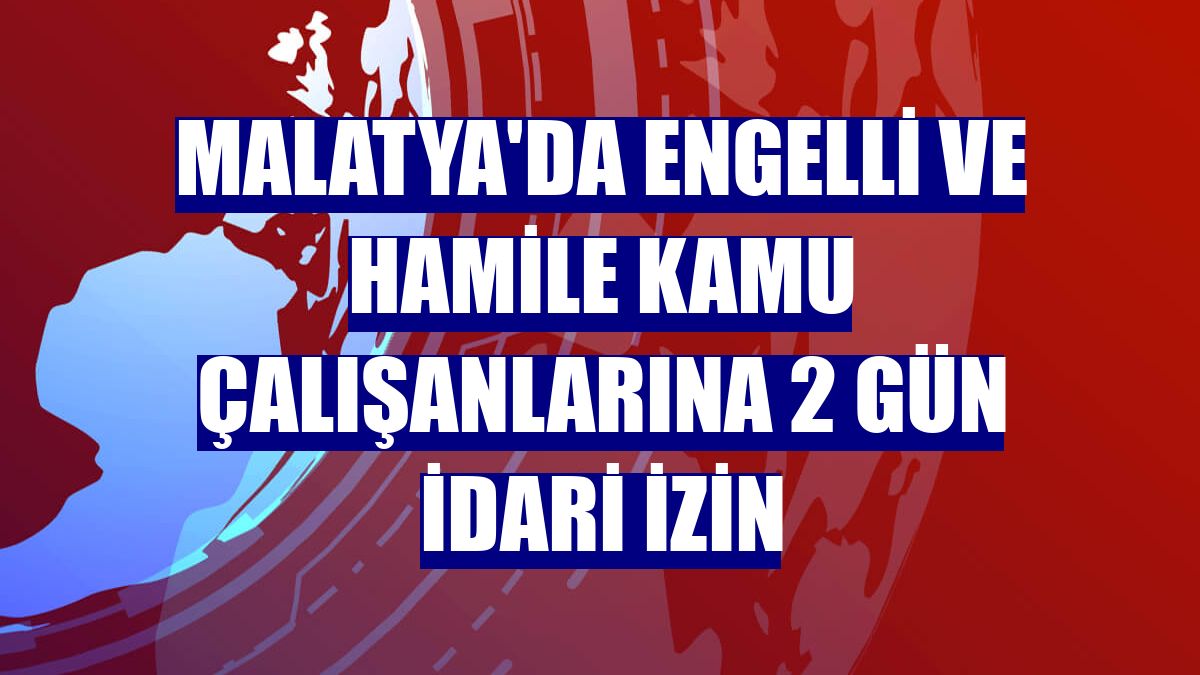 Malatya'da engelli ve hamile kamu çalışanlarına 2 gün idari izin