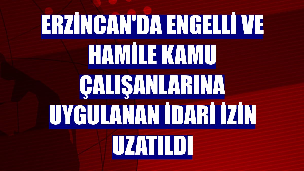 Erzincan'da engelli ve hamile kamu çalışanlarına uygulanan idari izin uzatıldı