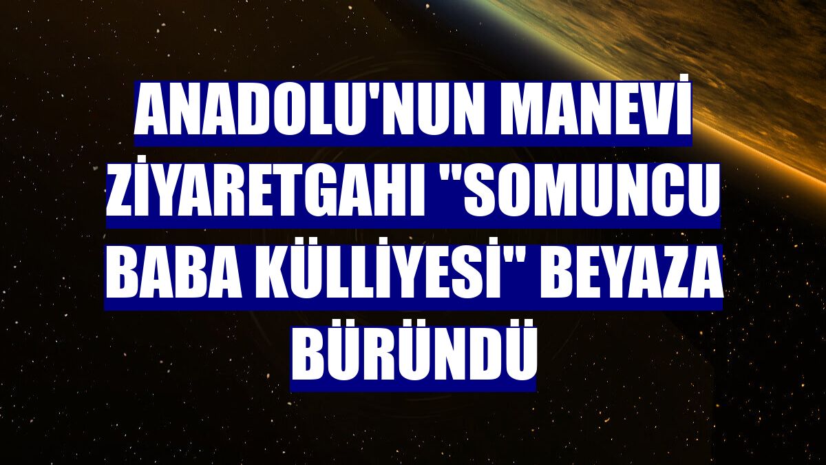 Anadolu'nun manevi ziyaretgahı "Somuncu Baba Külliyesi" beyaza büründü