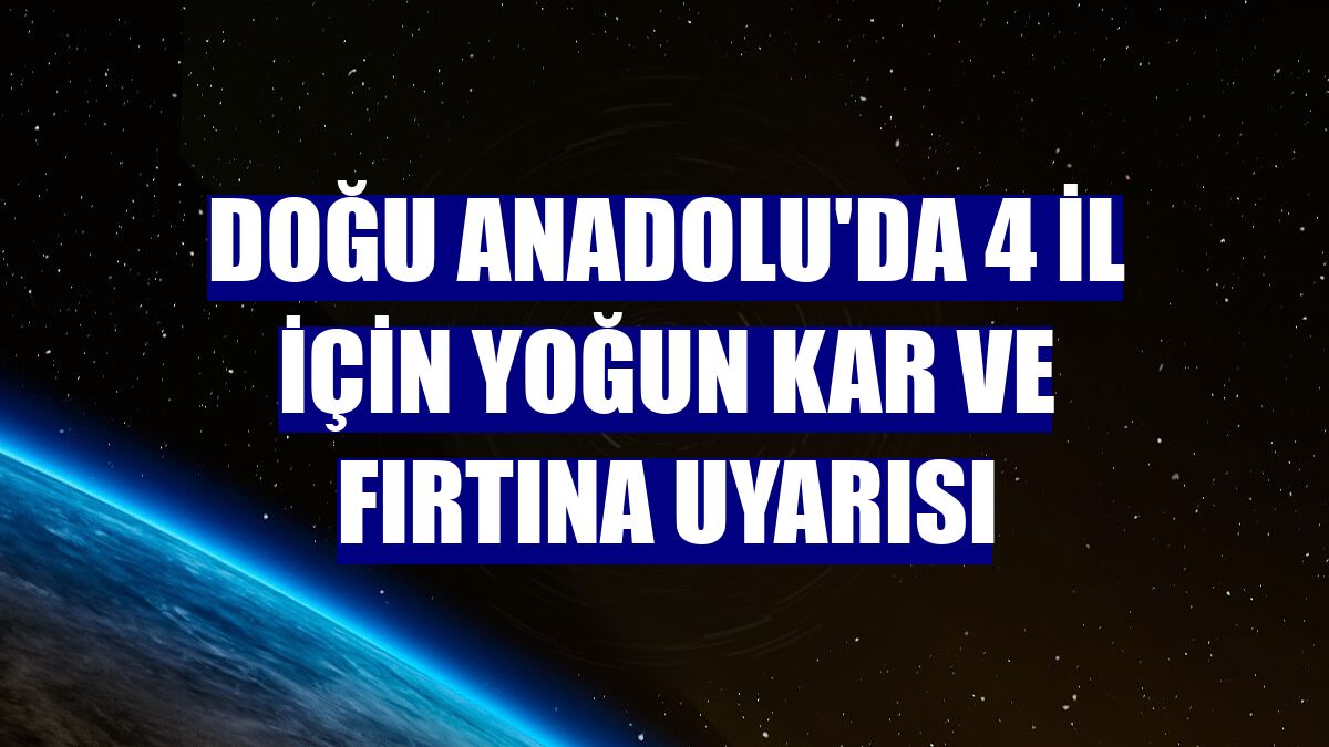 Doğu Anadolu'da 4 il için yoğun kar ve fırtına uyarısı