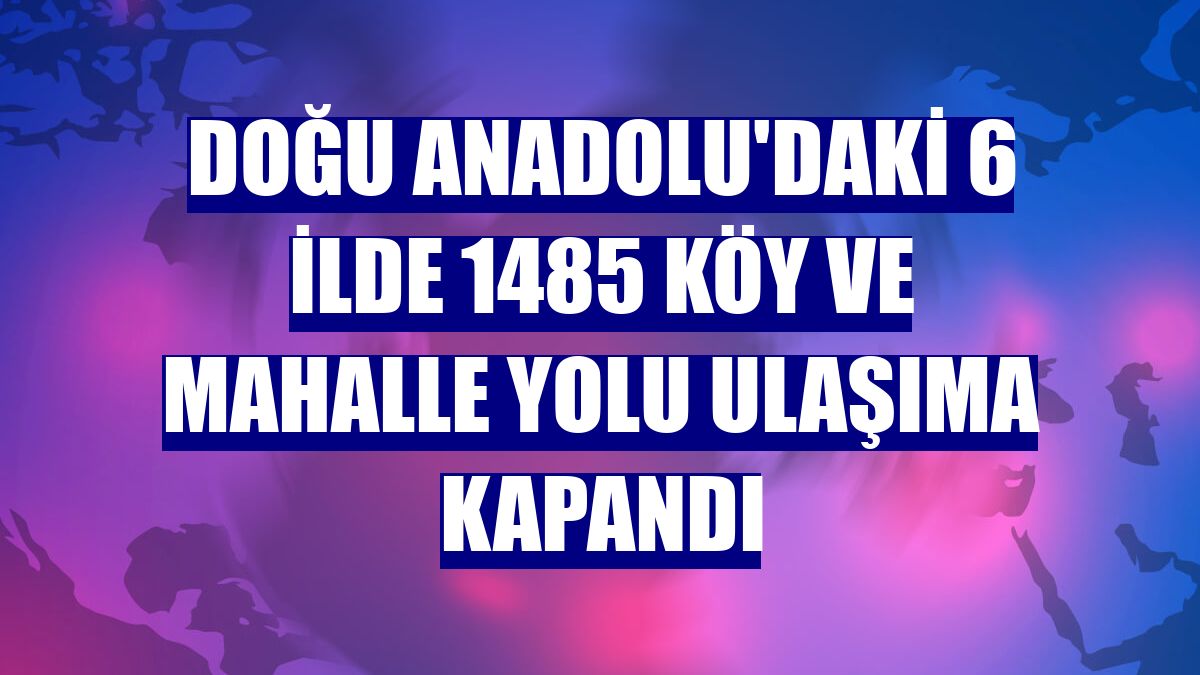 Doğu Anadolu'daki 6 ilde 1485 köy ve mahalle yolu ulaşıma kapandı