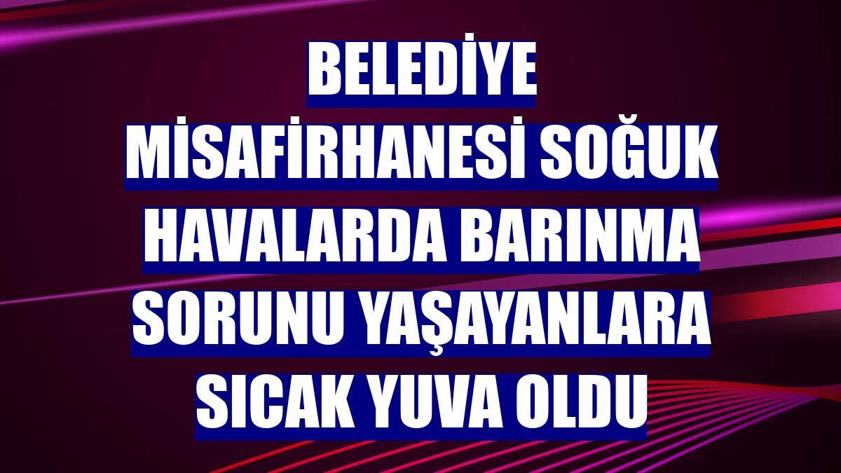 Belediye misafirhanesi soğuk havalarda barınma sorunu yaşayanlara sıcak yuva oldu