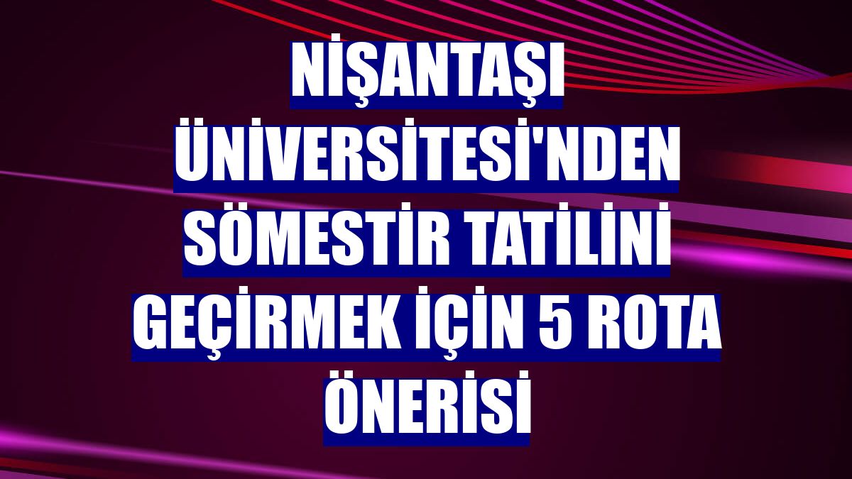 Nişantaşı Üniversitesi'nden sömestir tatilini geçirmek için 5 rota önerisi