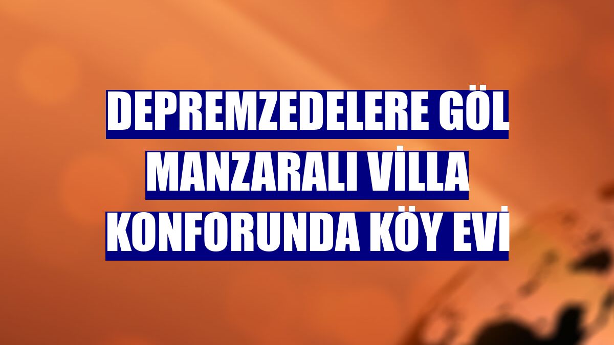 Depremzedelere göl manzaralı villa konforunda köy evi