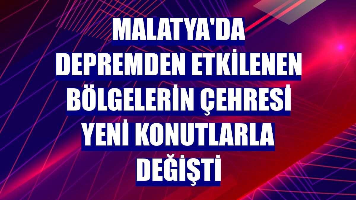 Malatya'da depremden etkilenen bölgelerin çehresi yeni konutlarla değişti