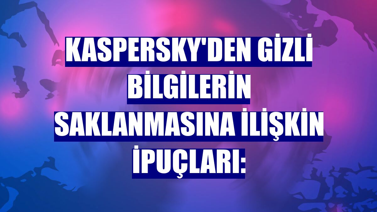 Kaspersky'den gizli bilgilerin saklanmasına ilişkin ipuçları: