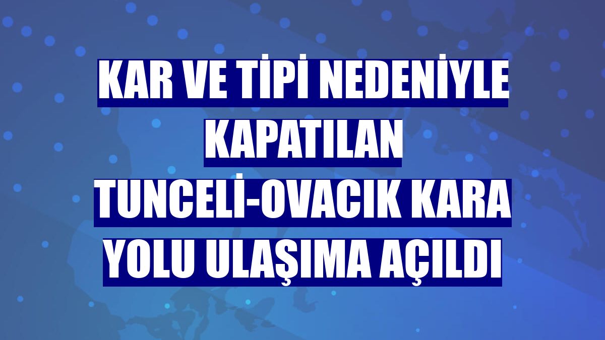 Kar ve tipi nedeniyle kapatılan Tunceli-Ovacık kara yolu ulaşıma açıldı