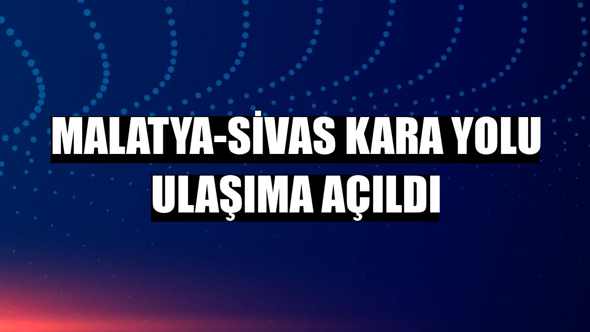 Malatya-Sivas kara yolu ulaşıma açıldı