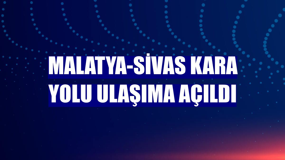 Malatya-Sivas kara yolu ulaşıma açıldı