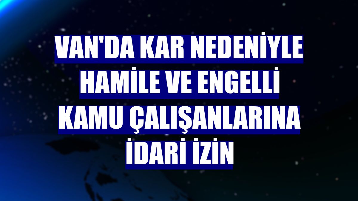 Van'da kar nedeniyle hamile ve engelli kamu çalışanlarına idari izin