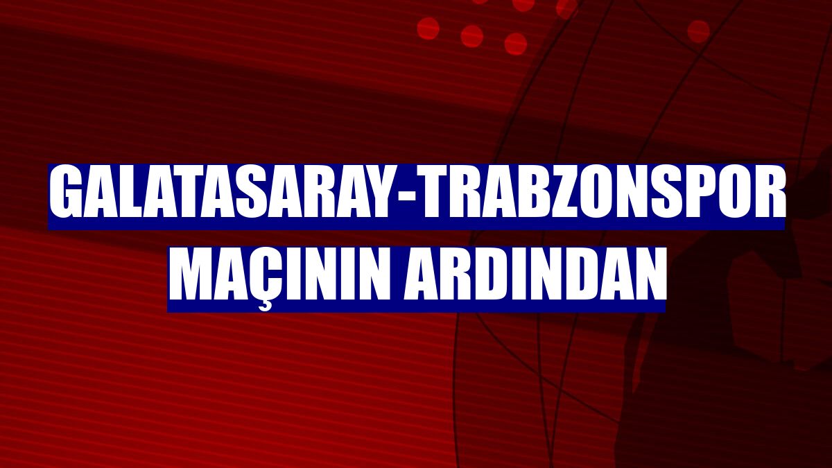 Galatasaray-Trabzonspor maçının ardından