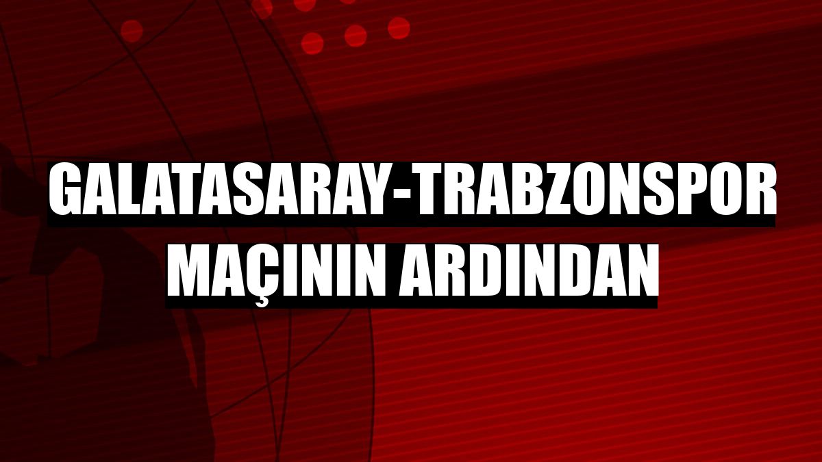 Galatasaray-Trabzonspor maçının ardından