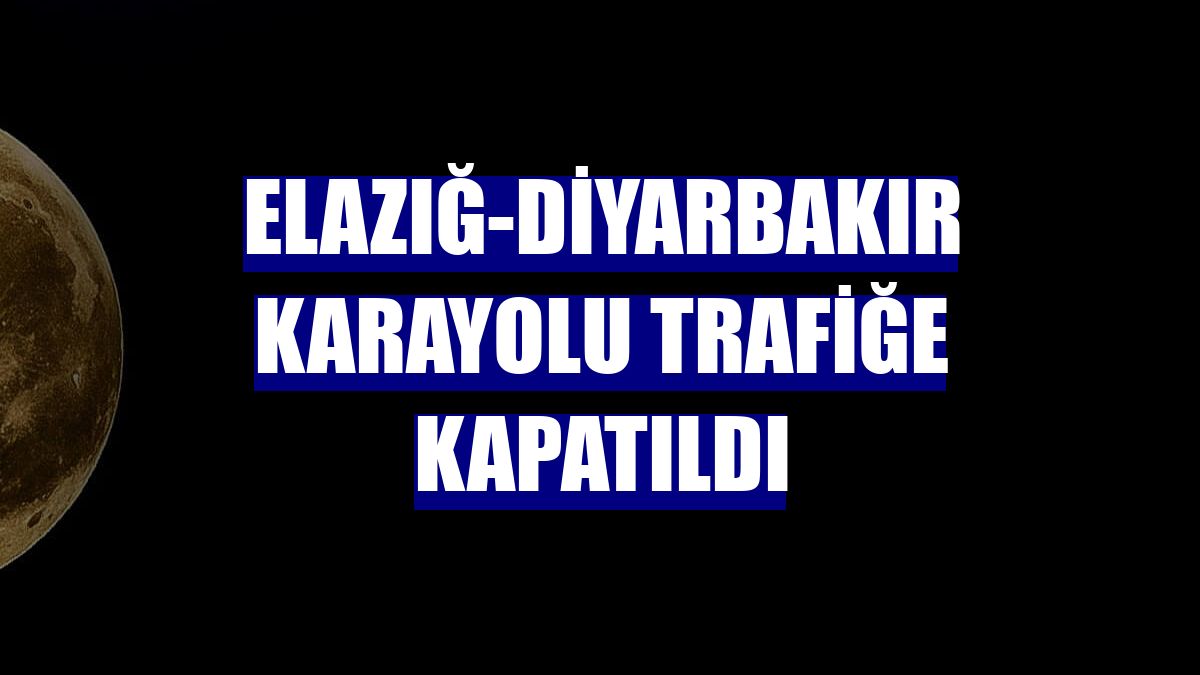 Elazığ-Diyarbakır karayolu trafiğe kapatıldı