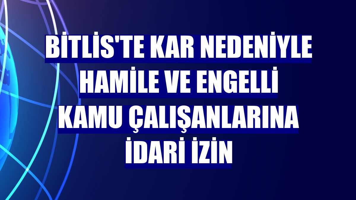 Bitlis'te kar nedeniyle hamile ve engelli kamu çalışanlarına idari izin