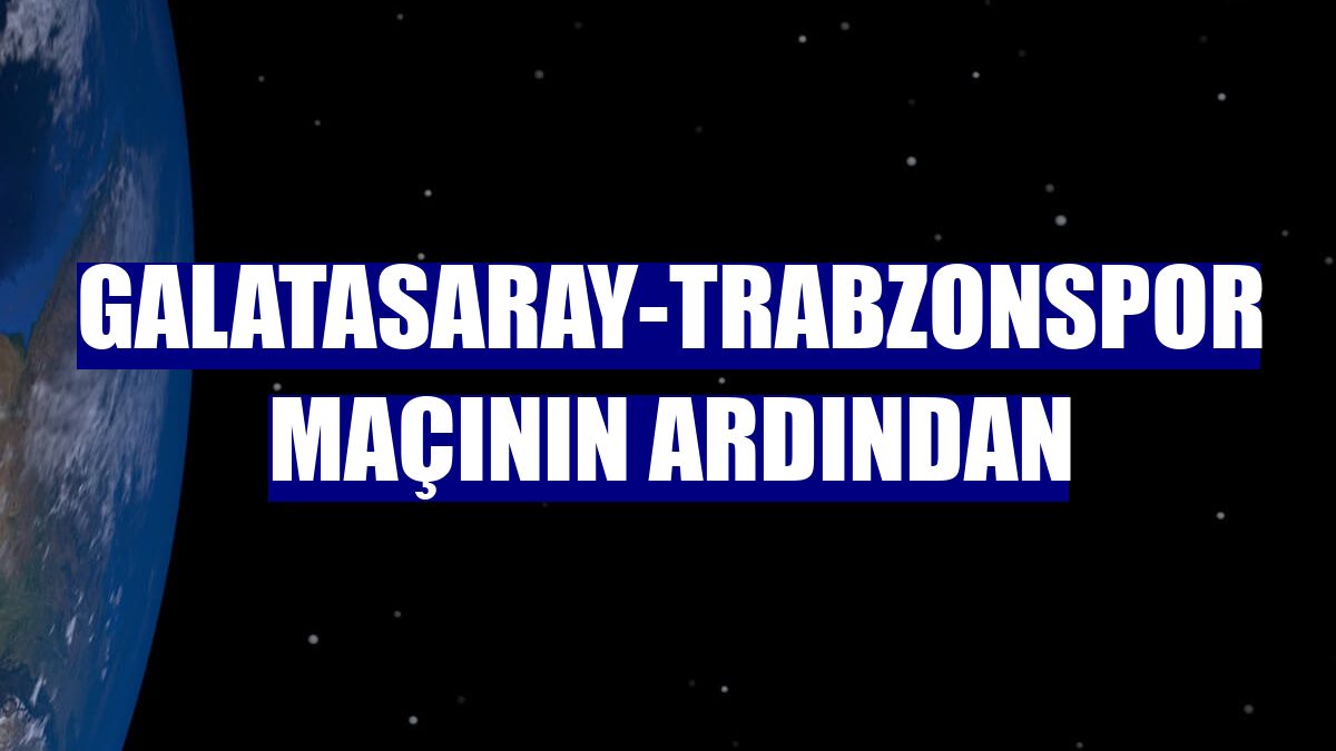 Galatasaray-Trabzonspor maçının ardından