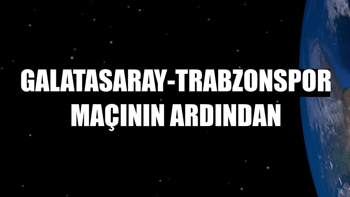 Galatasaray-Trabzonspor maçının ardından
