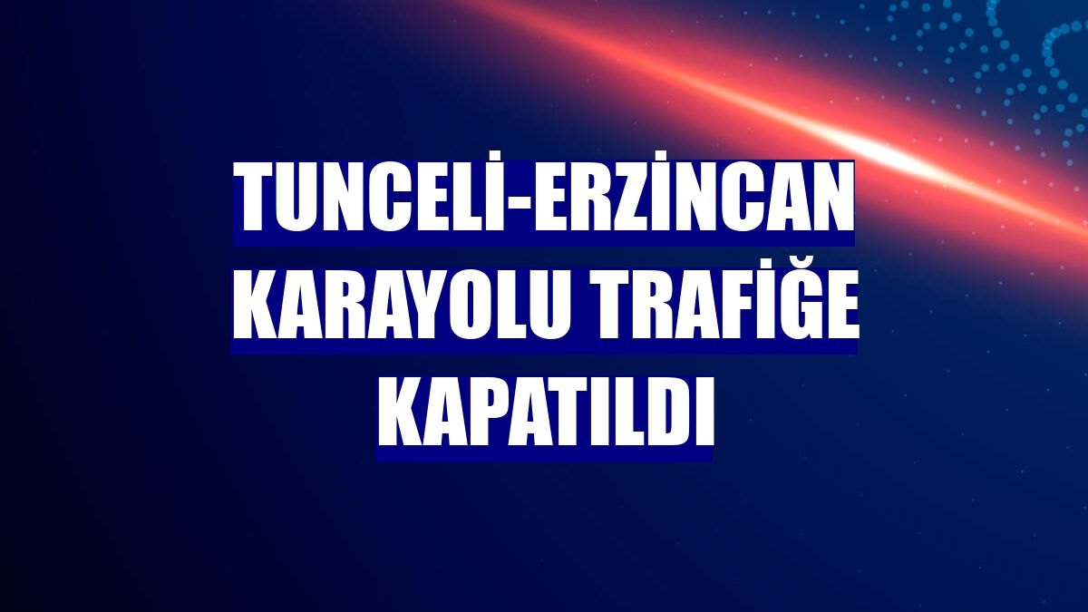 Tunceli-Erzincan karayolu trafiğe kapatıldı