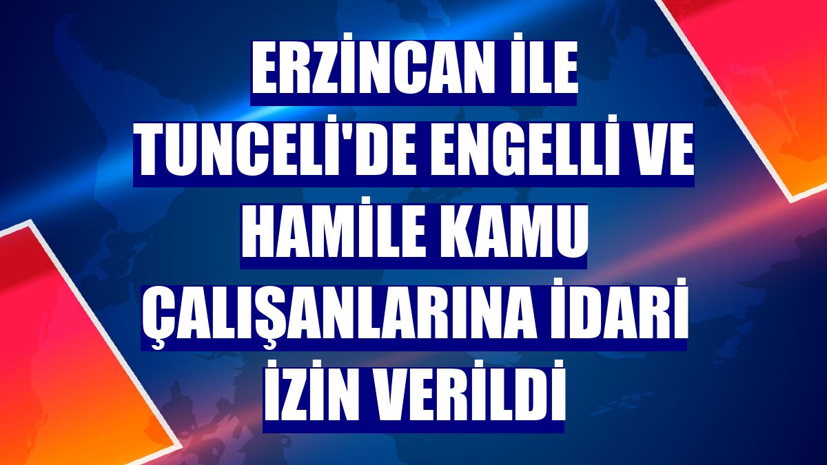 Erzincan ile Tunceli'de engelli ve hamile kamu çalışanlarına idari izin verildi