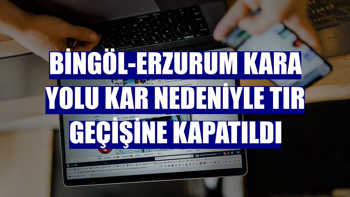 Bingöl-Erzurum kara yolu kar nedeniyle tır geçişine kapatıldı