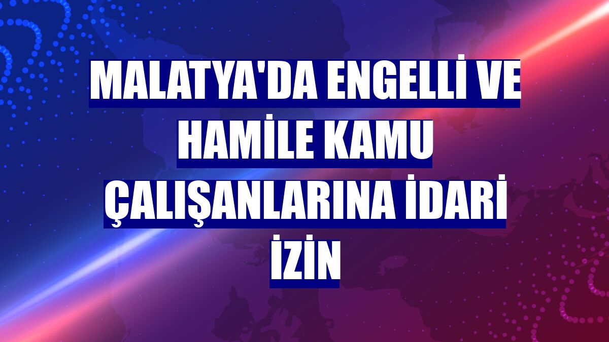 Malatya'da engelli ve hamile kamu çalışanlarına idari izin