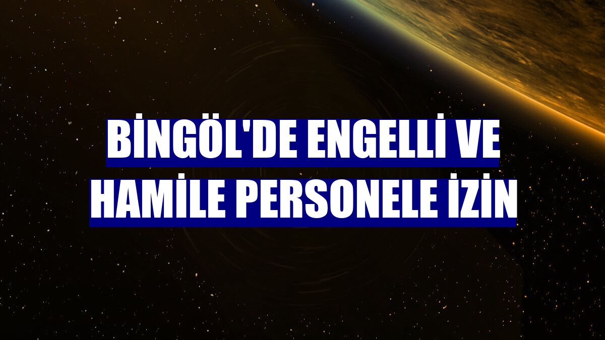 Bingöl'de engelli ve hamile personele izin