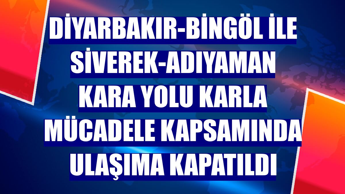 Diyarbakır-Bingöl ile Siverek-Adıyaman kara yolu karla mücadele kapsamında ulaşıma kapatıldı