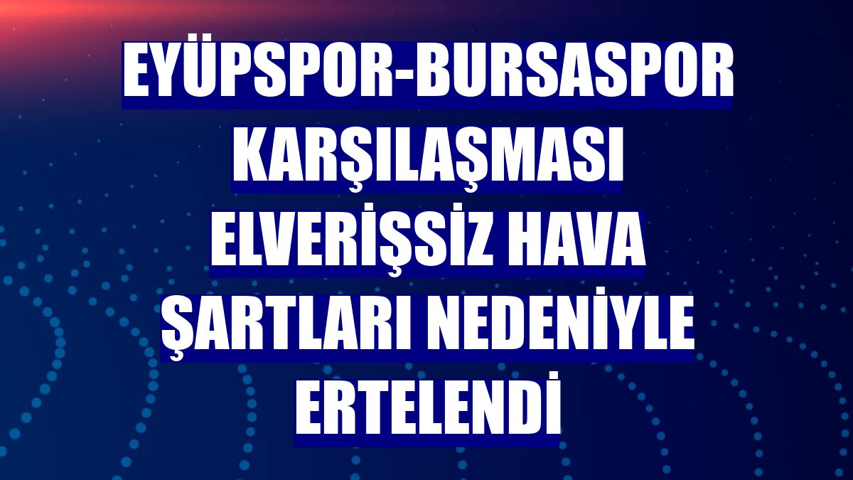 Eyüpspor-Bursaspor karşılaşması elverişsiz hava şartları nedeniyle ertelendi