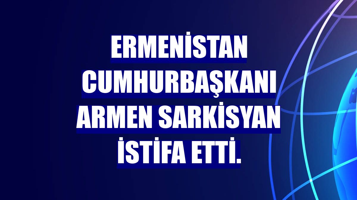 Ermenistan Cumhurbaşkanı Armen Sarkisyan istifa etti.