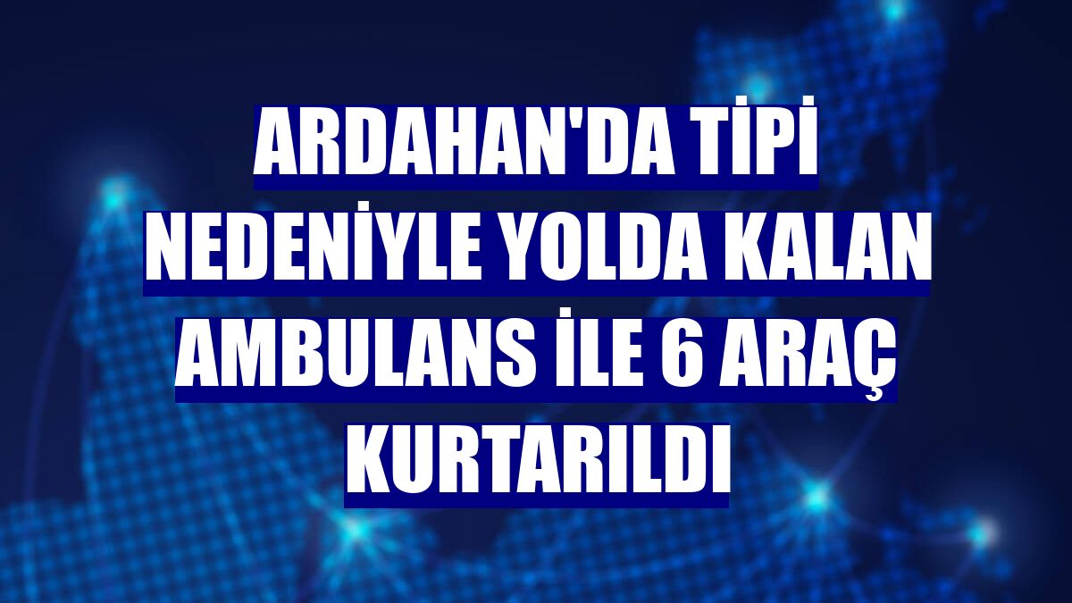 Ardahan'da tipi nedeniyle yolda kalan ambulans ile 6 araç kurtarıldı