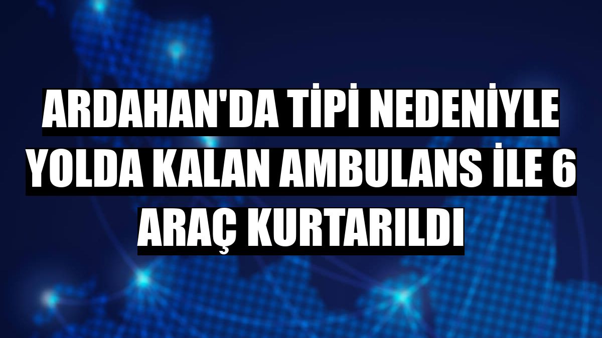 Ardahan'da tipi nedeniyle yolda kalan ambulans ile 6 araç kurtarıldı