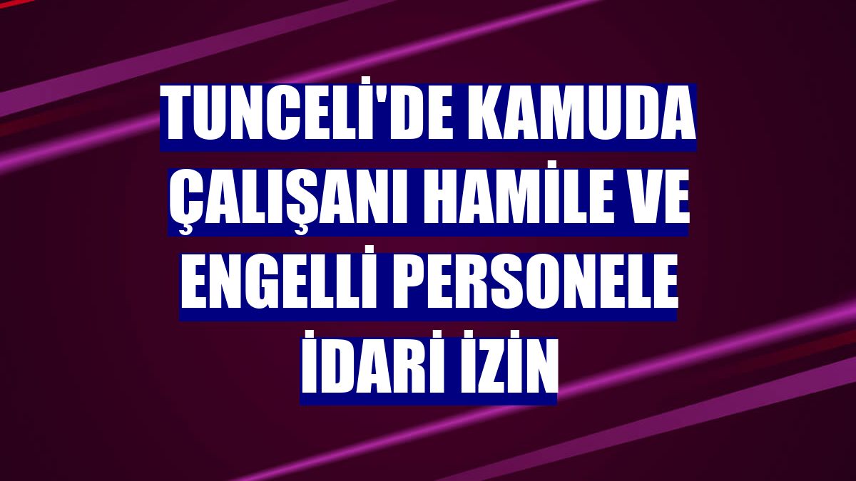 Tunceli'de kamuda çalışanı hamile ve engelli personele idari izin