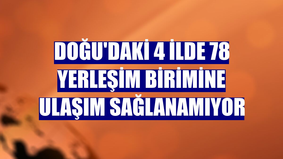 Doğu'daki 4 ilde 78 yerleşim birimine ulaşım sağlanamıyor