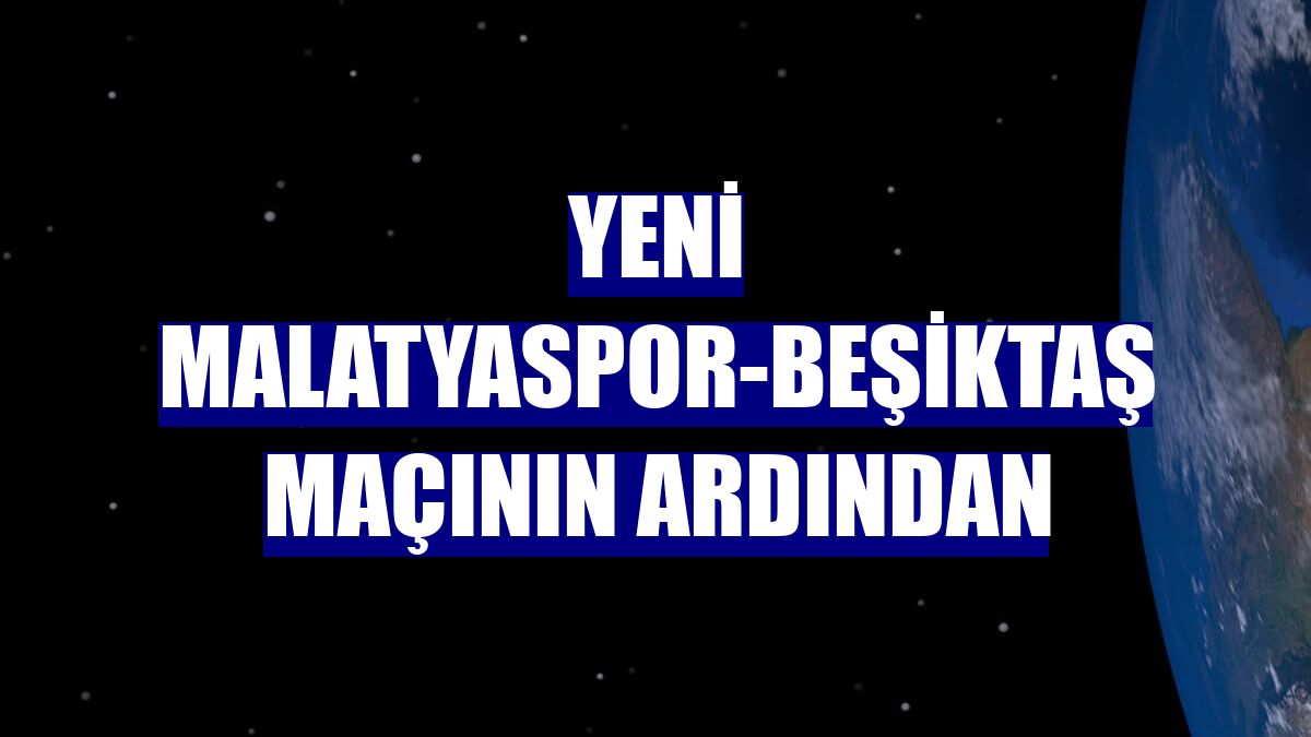 Yeni Malatyaspor-Beşiktaş maçının ardından