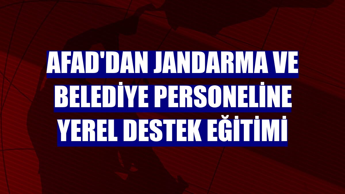 AFAD'dan jandarma ve belediye personeline yerel destek eğitimi