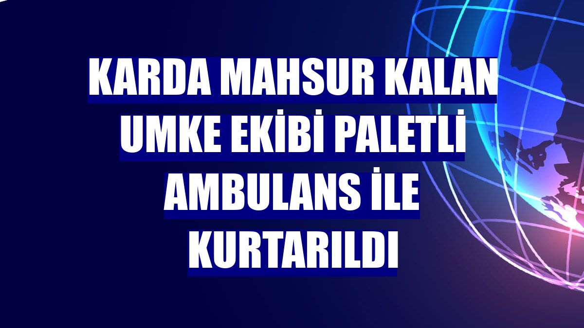 Karda mahsur kalan UMKE ekibi paletli ambulans ile kurtarıldı