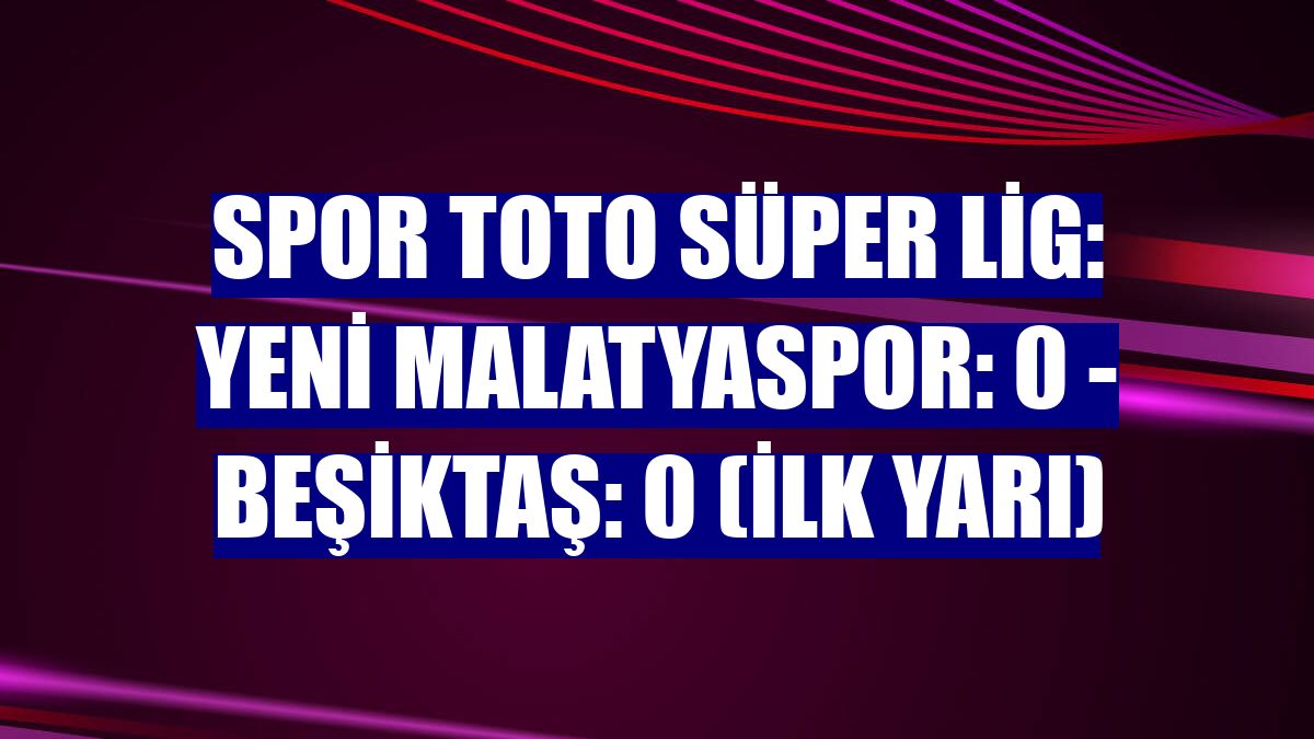 Spor Toto Süper Lig: Yeni Malatyaspor: 0 - Beşiktaş: 0 (ilk yarı)