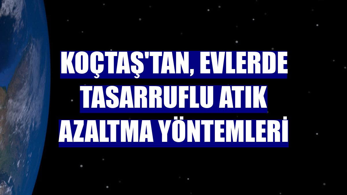 Koçtaş'tan, evlerde tasarruflu atık azaltma yöntemleri