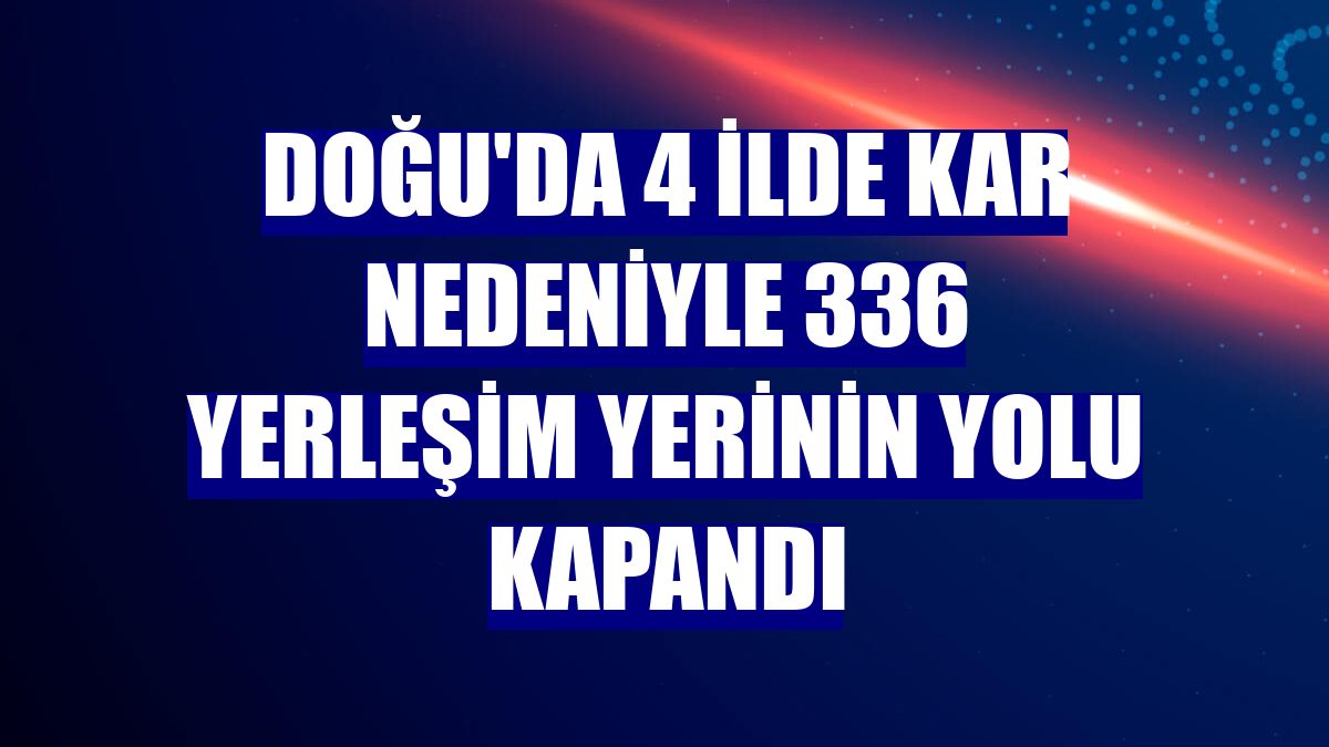 Doğu'da 4 ilde kar nedeniyle 336 yerleşim yerinin yolu kapandı