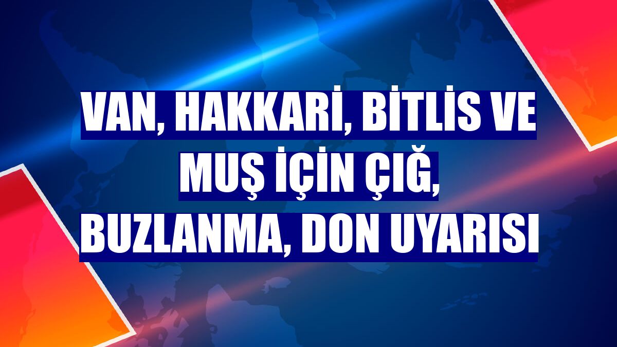 Van, Hakkari, Bitlis ve Muş için çığ, buzlanma, don uyarısı