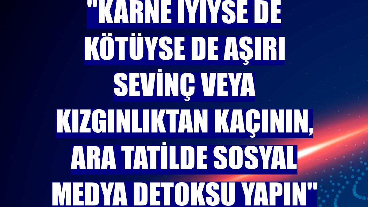 "Karne iyiyse de kötüyse de aşırı sevinç veya kızgınlıktan kaçının, ara tatilde sosyal medya detoksu yapın"