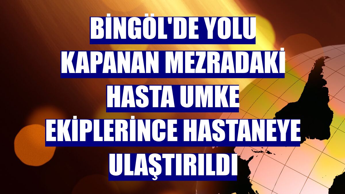 Bingöl'de yolu kapanan mezradaki hasta UMKE ekiplerince hastaneye ulaştırıldı