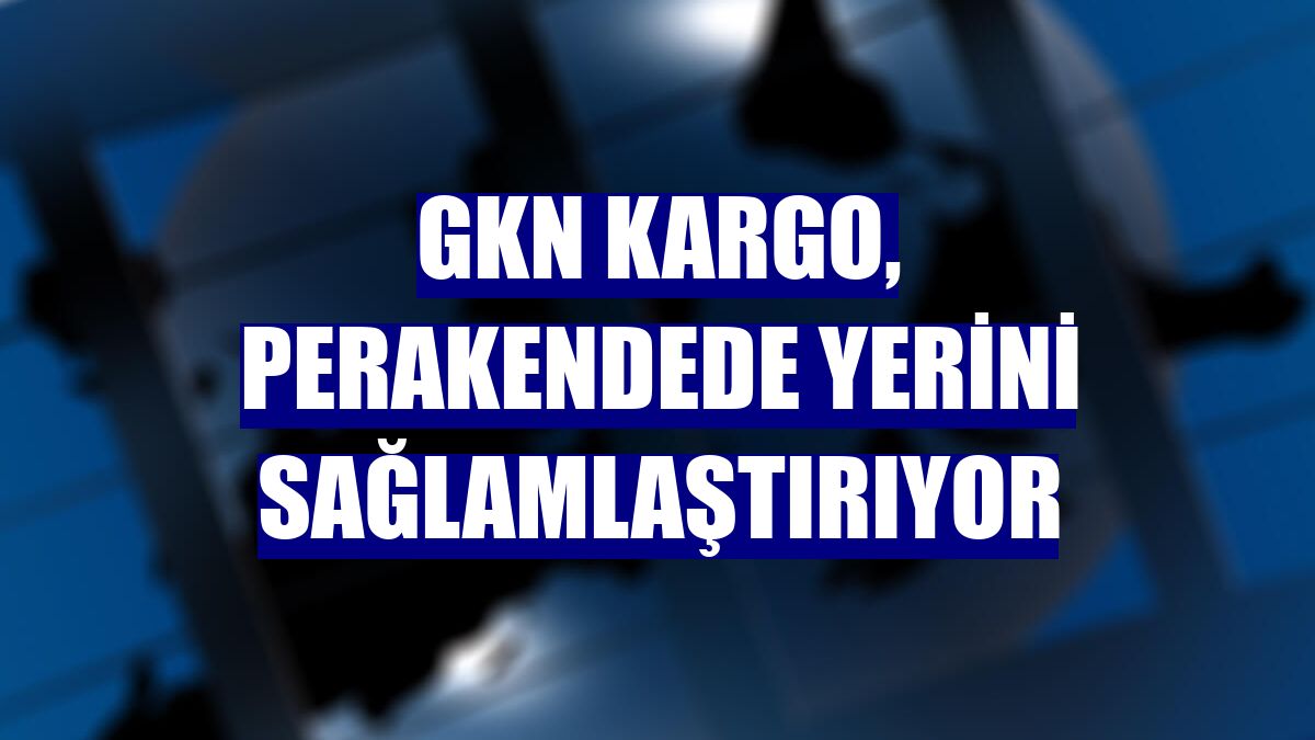 GKN Kargo, perakendede yerini sağlamlaştırıyor
