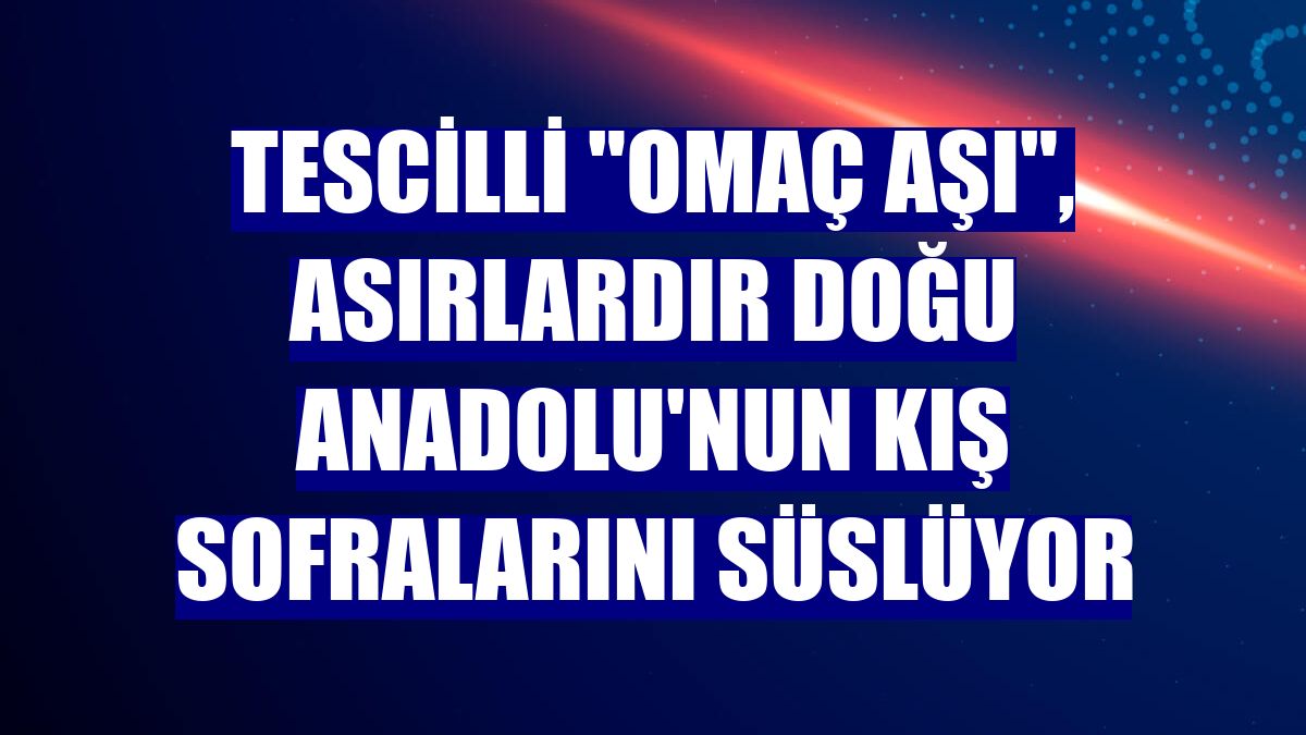 Tescilli "omaç aşı", asırlardır Doğu Anadolu'nun kış sofralarını süslüyor
