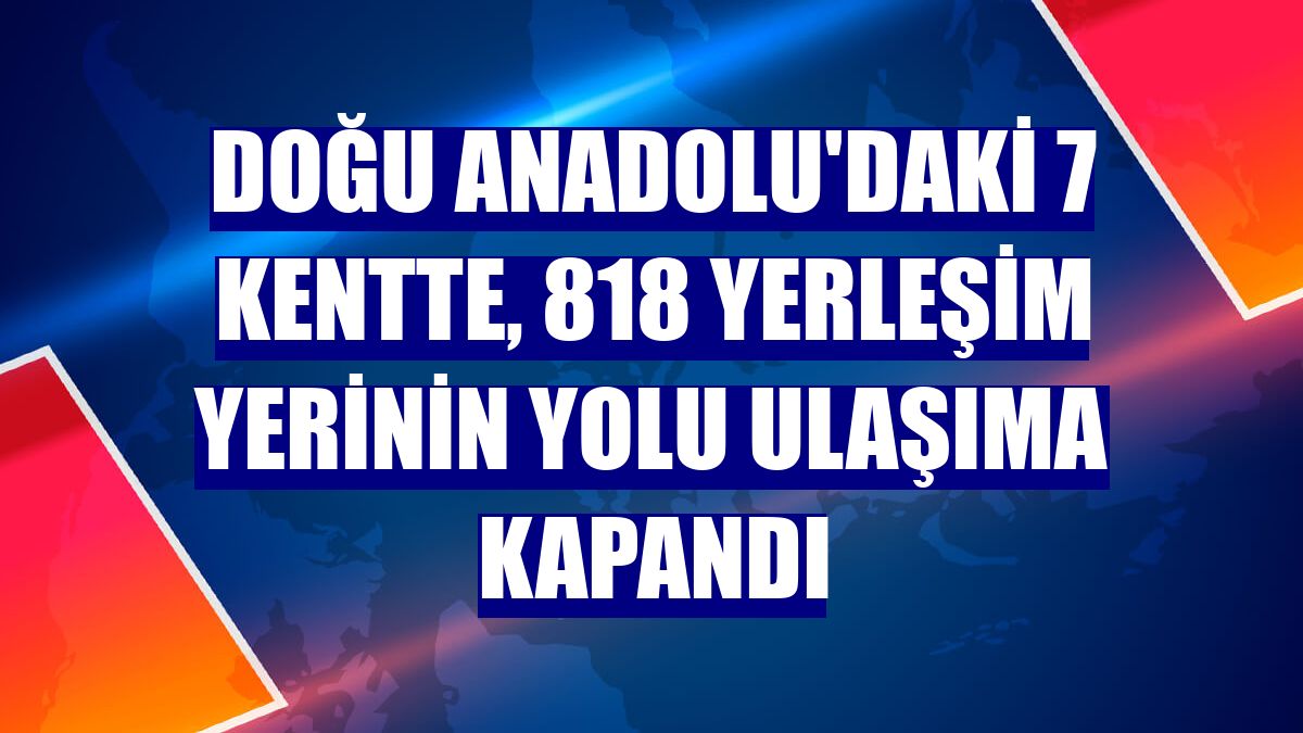 Doğu Anadolu'daki 7 kentte, 818 yerleşim yerinin yolu ulaşıma kapandı