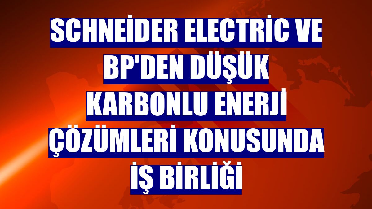 Schneider Electric ve BP'den düşük karbonlu enerji çözümleri konusunda iş birliği