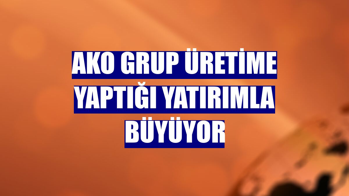 AKO Grup üretime yaptığı yatırımla büyüyor