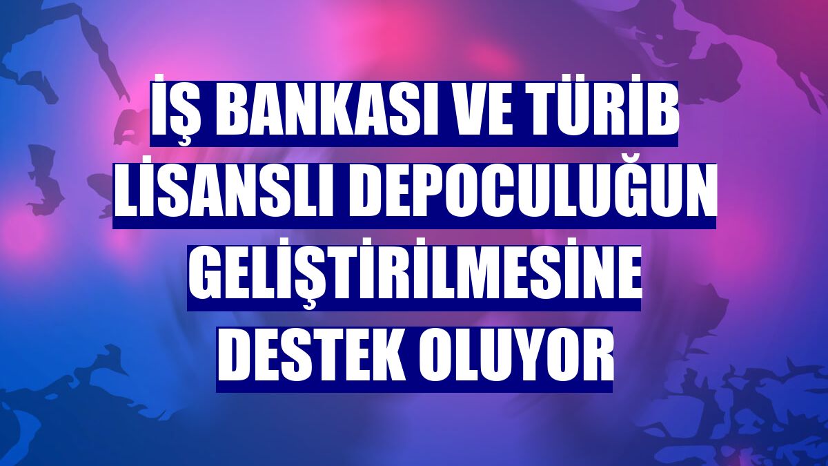 İş Bankası ve TÜRİB lisanslı depoculuğun geliştirilmesine destek oluyor